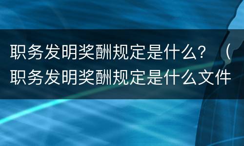 职务发明奖酬规定是什么？（职务发明奖酬规定是什么文件）