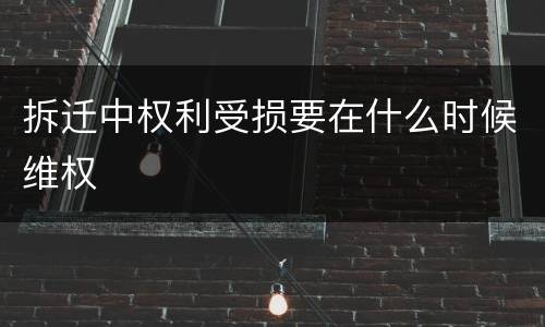 拆迁中权利受损要在什么时候维权