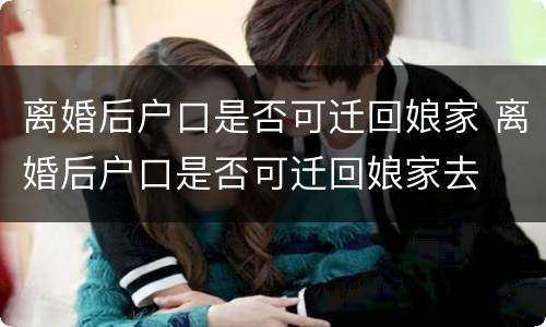 离婚后户口是否可迁回娘家 离婚后户口是否可迁回娘家去