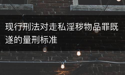 现行刑法对走私淫秽物品罪既遂的量刑标准