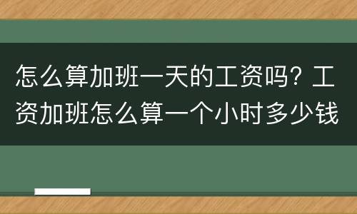 怎么算加班一天的工资吗? 工资加班怎么算一个小时多少钱