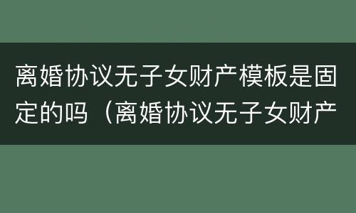 离婚协议无子女财产模板是固定的吗（离婚协议无子女财产模板是固定的吗有效吗）