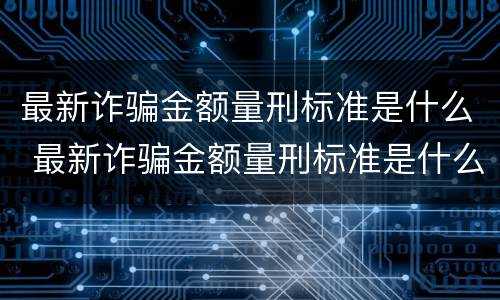 最新诈骗金额量刑标准是什么 最新诈骗金额量刑标准是什么样的