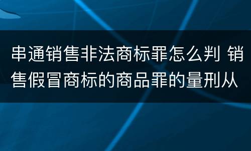 串通销售非法商标罪怎么判 销售假冒商标的商品罪的量刑从犯会怎么判