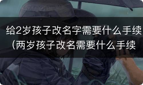 给2岁孩子改名字需要什么手续（两岁孩子改名需要什么手续）