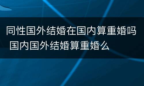 同性国外结婚在国内算重婚吗 国内国外结婚算重婚么