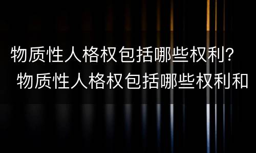 物质性人格权包括哪些权利？ 物质性人格权包括哪些权利和权利