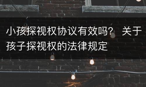 小孩探视权协议有效吗？ 关于孩子探视权的法律规定