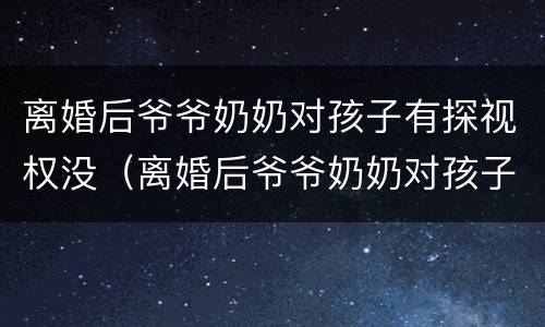 离婚后爷爷奶奶对孩子有探视权没（离婚后爷爷奶奶对孩子有探视权没怎么办）