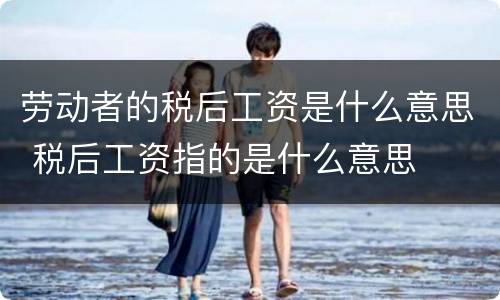 劳动者的税后工资是什么意思 税后工资指的是什么意思