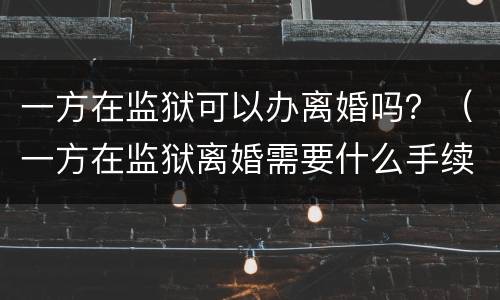 一方在监狱可以办离婚吗？（一方在监狱离婚需要什么手续）
