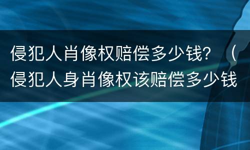 侵犯人肖像权赔偿多少钱？（侵犯人身肖像权该赔偿多少钱?）