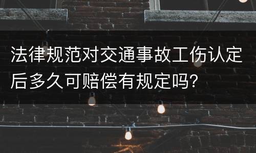法律规范对交通事故工伤认定后多久可赔偿有规定吗？