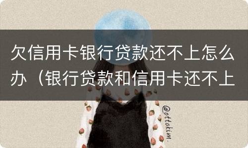 欠信用卡银行贷款还不上怎么办（银行贷款和信用卡还不上怎么办）