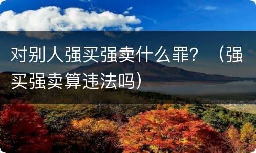 对别人强买强卖什么罪？（强买强卖算违法吗）