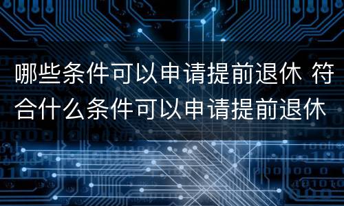 哪些条件可以申请提前退休 符合什么条件可以申请提前退休