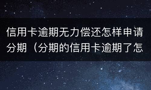 信用卡逾期无力偿还怎样申请分期（分期的信用卡逾期了怎么办）