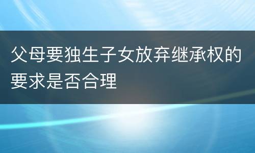 父母要独生子女放弃继承权的要求是否合理