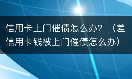 信用卡上门催债怎么办？（差信用卡钱被上门催债怎么办）