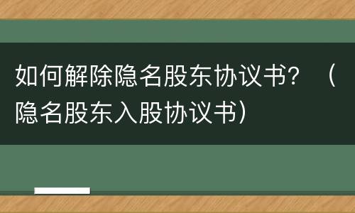 如何解除隐名股东协议书？（隐名股东入股协议书）