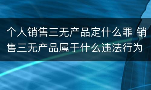 个人销售三无产品定什么罪 销售三无产品属于什么违法行为