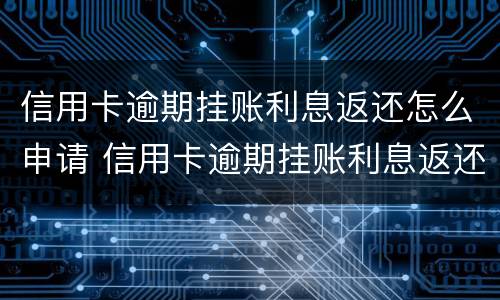 信用卡逾期挂账利息返还怎么申请 信用卡逾期挂账利息返还怎么申请退款