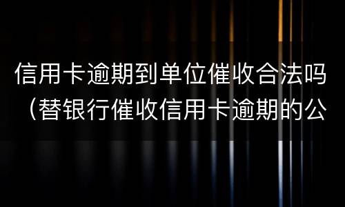 信用卡逾期到单位催收合法吗（替银行催收信用卡逾期的公司合法吗）