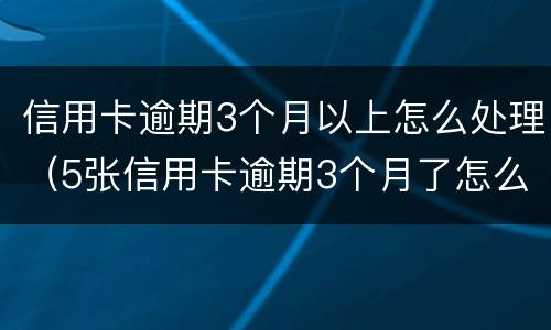 信用卡逾期3个月以上怎么处理（5张信用卡逾期3个月了怎么办）