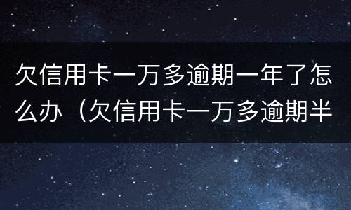 欠信用卡一万多逾期一年了怎么办（欠信用卡一万多逾期半年多没还会怎么样?）