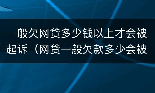 一般欠网贷多少钱以上才会被起诉（网贷一般欠款多少会被起诉）