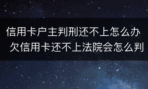 信用卡户主判刑还不上怎么办 欠信用卡还不上法院会怎么判
