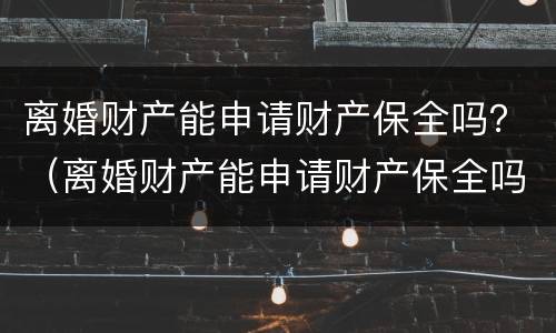 离婚财产能申请财产保全吗？（离婚财产能申请财产保全吗要多久）