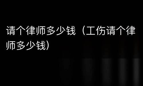 请个律师多少钱（工伤请个律师多少钱）