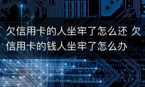 欠信用卡的人坐牢了怎么还 欠信用卡的钱人坐牢了怎么办