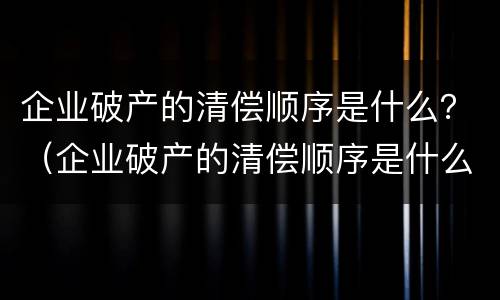 企业破产的清偿顺序是什么？（企业破产的清偿顺序是什么意思）