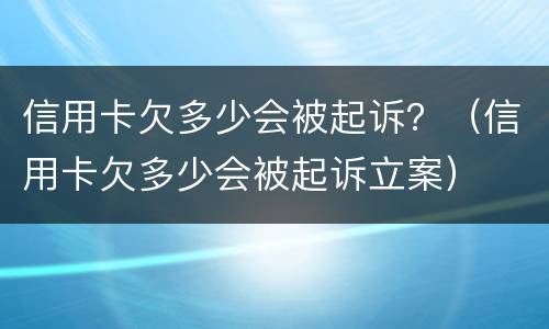 信用卡欠多少会被起诉？（信用卡欠多少会被起诉立案）
