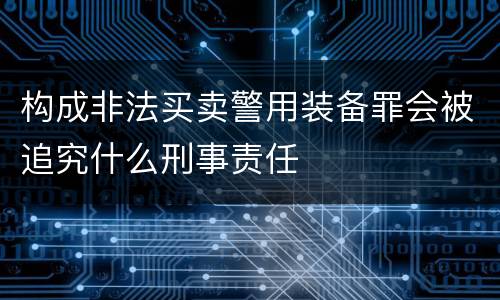 构成非法买卖警用装备罪会被追究什么刑事责任