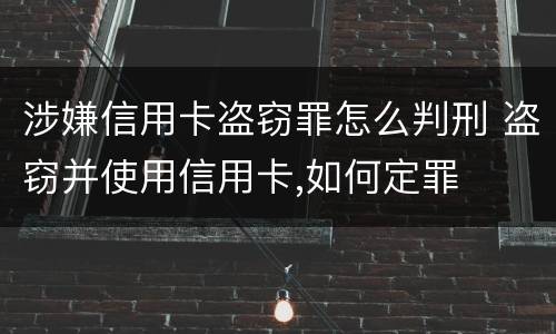 涉嫌信用卡盗窃罪怎么判刑 盗窃并使用信用卡,如何定罪