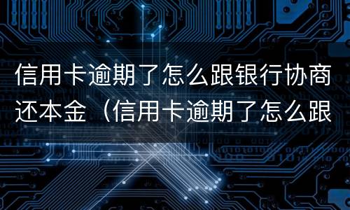 信用卡逾期了怎么跟银行协商还本金（信用卡逾期了怎么跟银行协商还本金的）