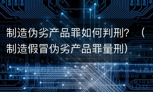 制造伪劣产品罪如何判刑？（制造假冒伪劣产品罪量刑）