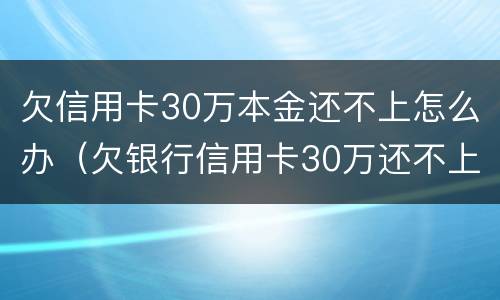 欠信用卡30万本金还不上怎么办（欠银行信用卡30万还不上怎么办）