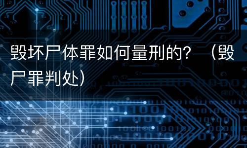 毁坏尸体罪如何量刑的？（毁尸罪判处）