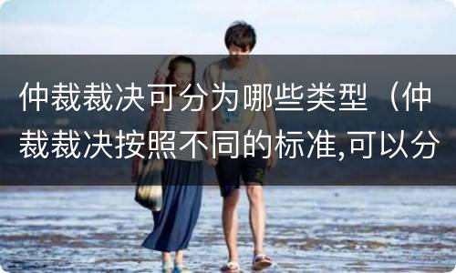 仲裁裁决可分为哪些类型（仲裁裁决按照不同的标准,可以分为不同的类型,包括）