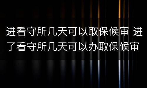 进看守所几天可以取保候审 进了看守所几天可以办取保候审