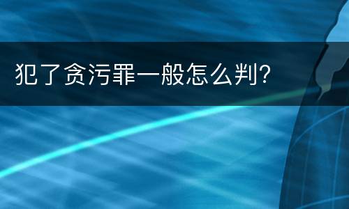 犯了贪污罪一般怎么判?