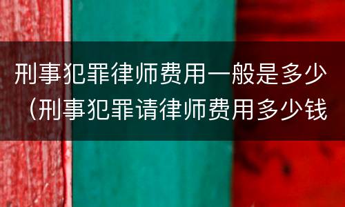 刑事犯罪律师费用一般是多少（刑事犯罪请律师费用多少钱）