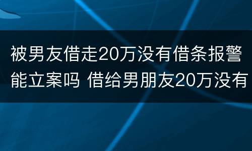 被男友借走20万没有借条报警能立案吗 借给男朋友20万没有借条没还怎么办