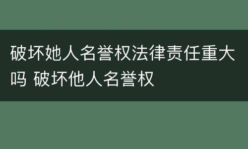 破坏她人名誉权法律责任重大吗 破坏他人名誉权