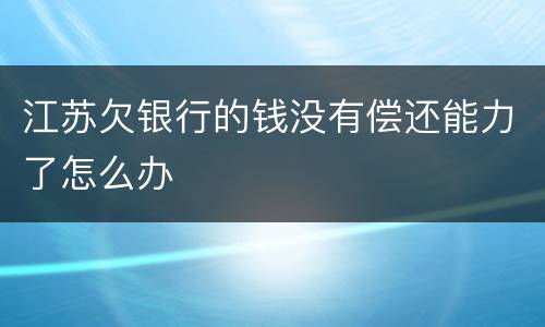 江苏欠银行的钱没有偿还能力了怎么办