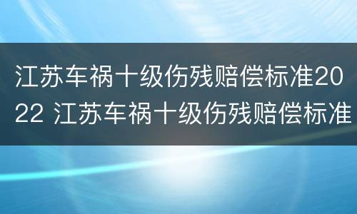 江苏车祸十级伤残赔偿标准2022 江苏车祸十级伤残赔偿标准2022年